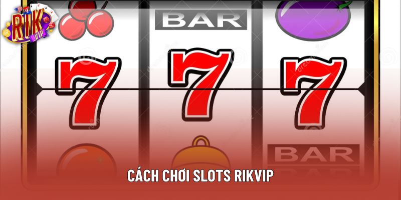Cách Chơi Slots Rikvip Chuẩn Xác Cho Người Mới Bắt Đầu